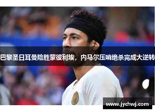 巴黎圣日耳曼险胜蒙彼利埃，内马尔压哨绝杀完成大逆转