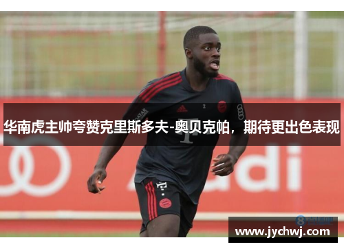 华南虎主帅夸赞克里斯多夫-奥贝克帕，期待更出色表现