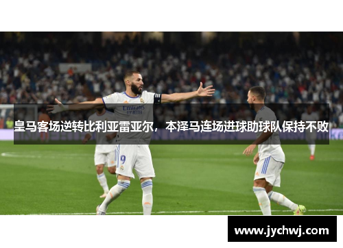 皇马客场逆转比利亚雷亚尔，本泽马连场进球助球队保持不败