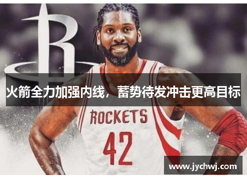 火箭全力加强内线，蓄势待发冲击更高目标