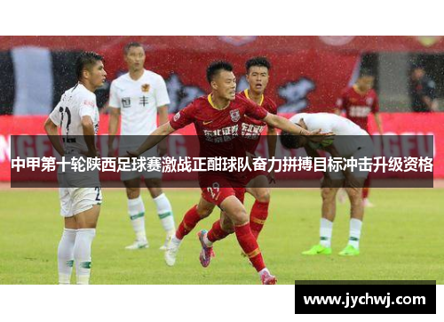 中甲第十轮陕西足球赛激战正酣球队奋力拼搏目标冲击升级资格