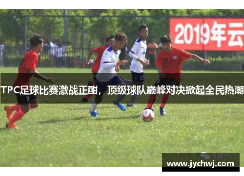 TPC足球比赛激战正酣，顶级球队巅峰对决掀起全民热潮