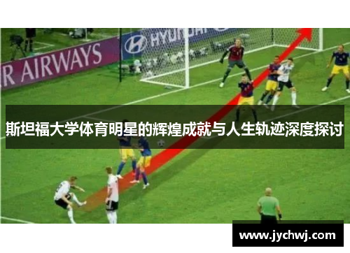 斯坦福大学体育明星的辉煌成就与人生轨迹深度探讨