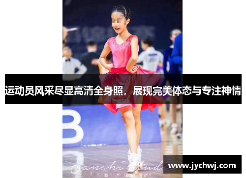 运动员风采尽显高清全身照，展现完美体态与专注神情