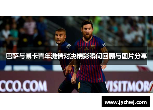 巴萨与博卡青年激情对决精彩瞬间回顾与图片分享