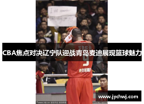 CBA焦点对决辽宁队迎战青岛麦迪展现篮球魅力