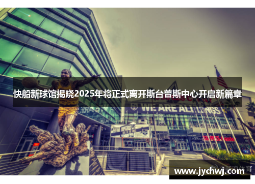 快船新球馆揭晓2025年将正式离开斯台普斯中心开启新篇章