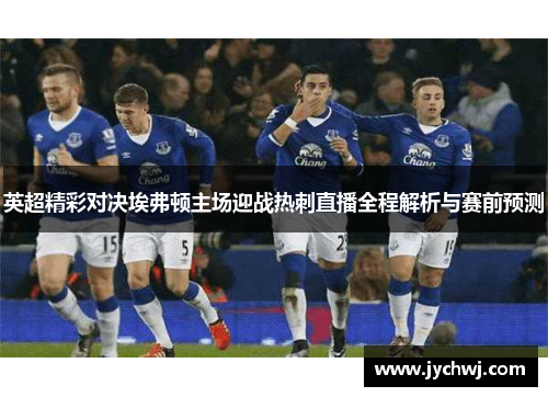 英超精彩对决埃弗顿主场迎战热刺直播全程解析与赛前预测