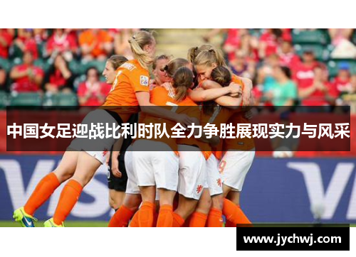 中国女足迎战比利时队全力争胜展现实力与风采